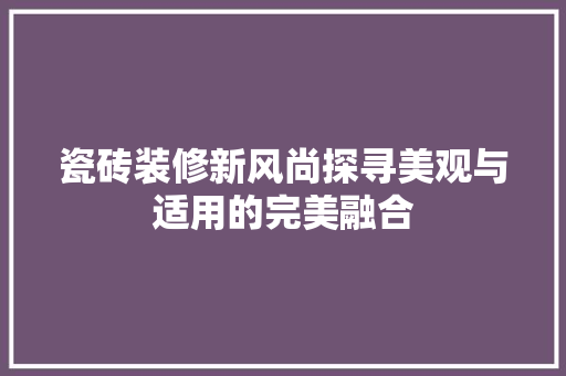 瓷砖装修新风尚探寻美观与适用的完美融合