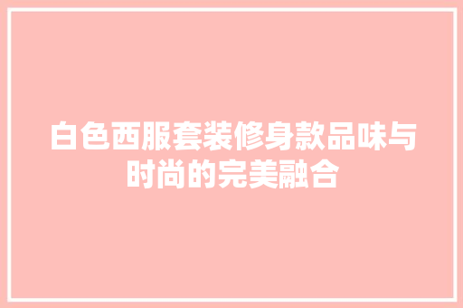 白色西服套装修身款品味与时尚的完美融合