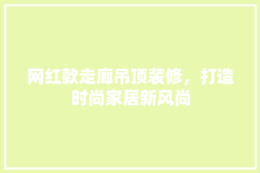 网红款走廊吊顶装修，打造时尚家居新风尚