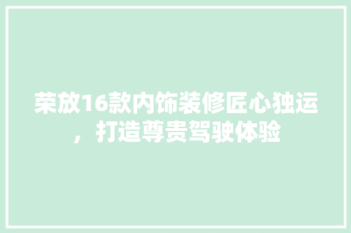 荣放16款内饰装修匠心独运，打造尊贵驾驶体验