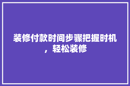 装修付款时间步骤把握时机，轻松装修