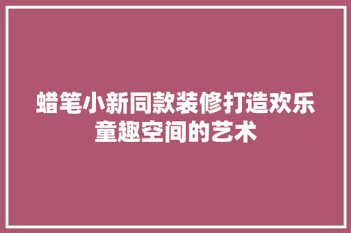 蜡笔小新同款装修打造欢乐童趣空间的艺术
