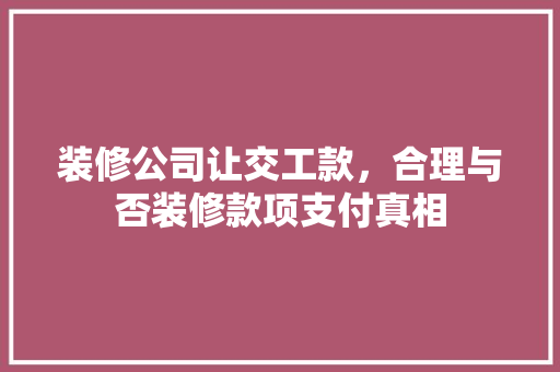装修公司让交工款，合理与否装修款项支付真相