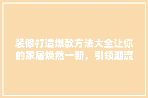 装修打造爆款方法大全让你的家居焕然一新，引领潮流