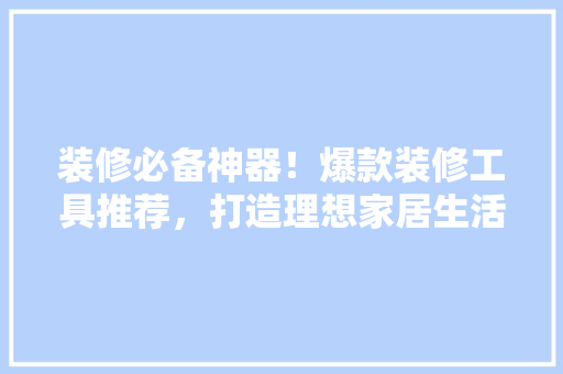装修必备神器！爆款装修工具推荐，打造理想家居生活