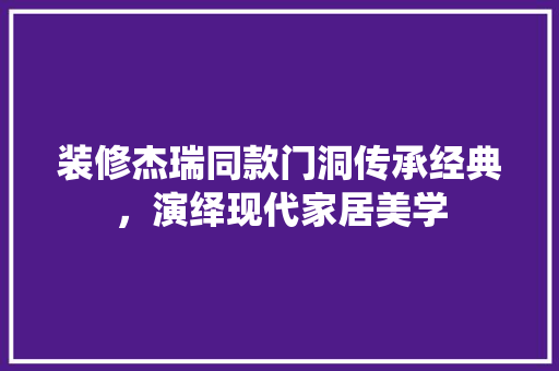 装修杰瑞同款门洞传承经典，演绎现代家居美学