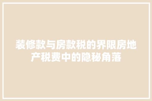 装修款与房款税的界限房地产税费中的隐秘角落
