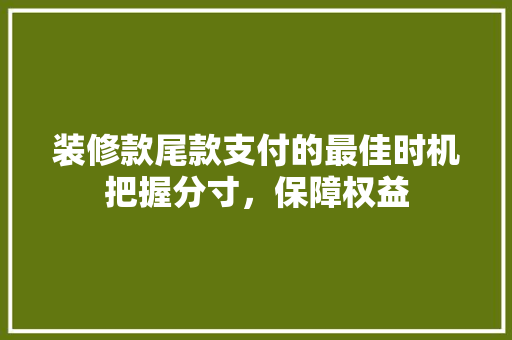 装修款尾款支付的最佳时机把握分寸，保障权益