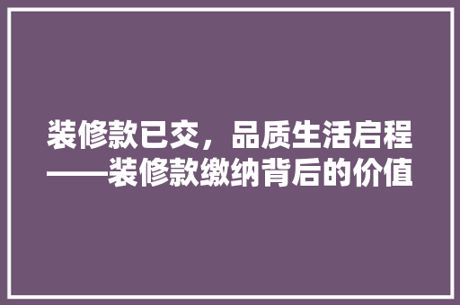 装修款已交，品质生活启程——装修款缴纳背后的价值与意义