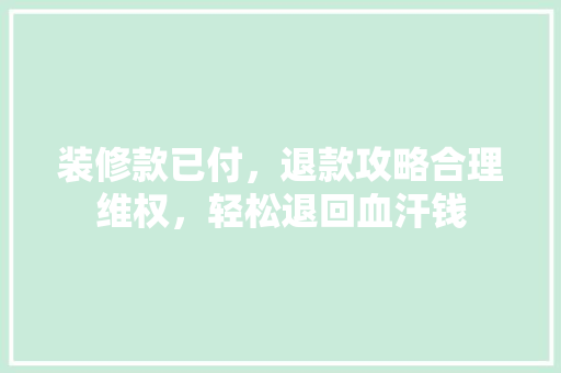 装修款已付，退款攻略合理维权，轻松退回血汗钱