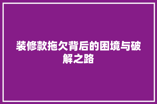 装修款拖欠背后的困境与破解之路