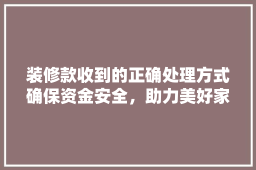 装修款收到的正确处理方式确保资金安全，助力美好家居生活
