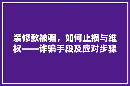 装修款被骗，如何止损与维权——诈骗手段及应对步骤