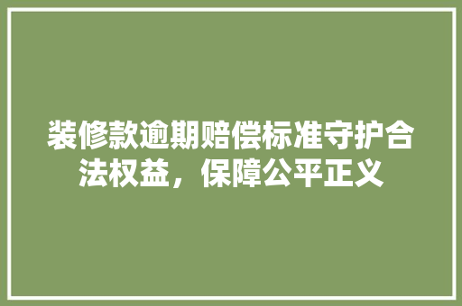 装修款逾期赔偿标准守护合法权益，保障公平正义