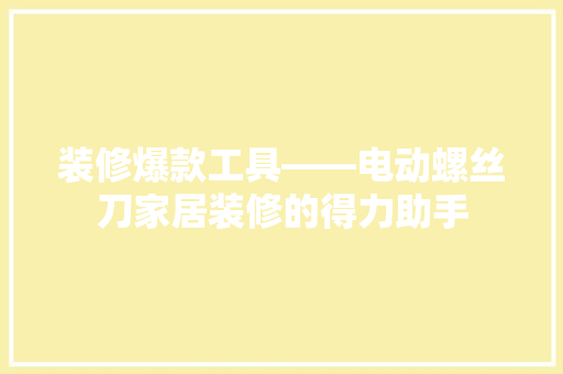 装修爆款工具——电动螺丝刀家居装修的得力助手