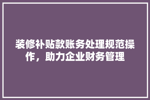 装修补贴款账务处理规范操作，助力企业财务管理