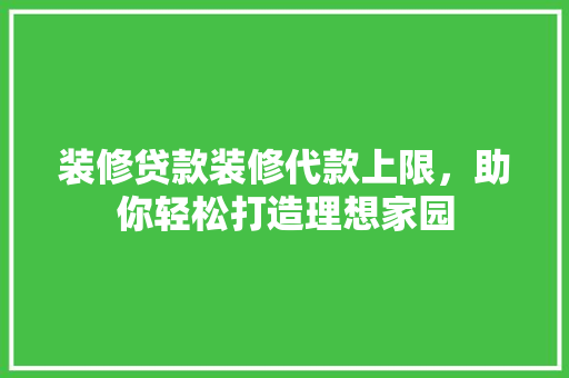装修贷款装修代款上限，助你轻松打造理想家园