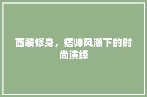 西装修身，痞帅风潮下的时尚演绎
