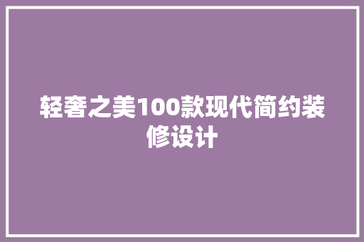 轻奢之美100款现代简约装修设计
