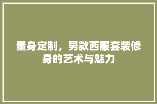 量身定制，男款西服套装修身的艺术与魅力