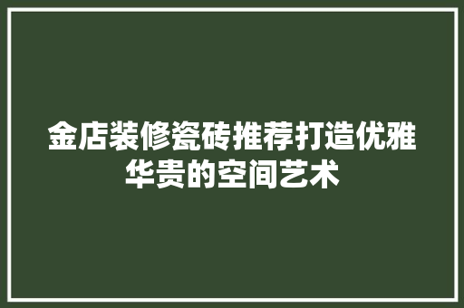 金店装修瓷砖推荐打造优雅华贵的空间艺术