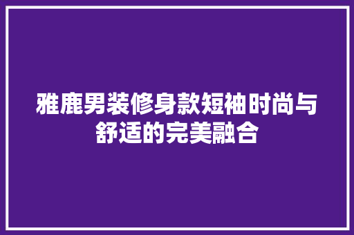 雅鹿男装修身款短袖时尚与舒适的完美融合