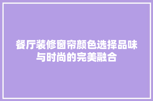 餐厅装修窗帘颜色选择品味与时尚的完美融合