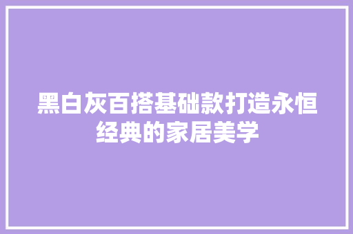 黑白灰百搭基础款打造永恒经典的家居美学