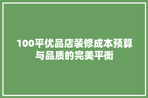 100平优品店装修成本预算与品质的完美平衡