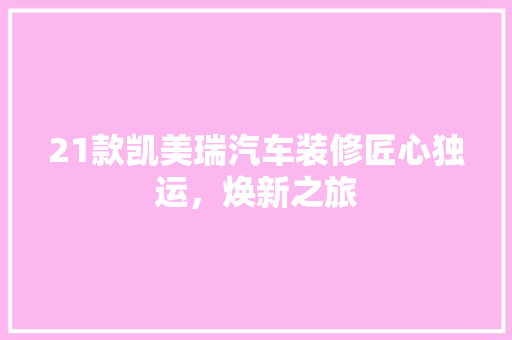 21款凯美瑞汽车装修匠心独运，焕新之旅