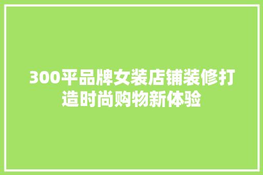 300平品牌女装店铺装修打造时尚购物新体验