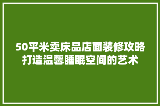 50平米卖床品店面装修攻略打造温馨睡眠空间的艺术