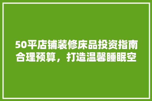 50平店铺装修床品投资指南合理预算，打造温馨睡眠空间