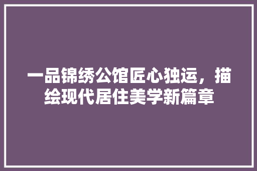 一品锦绣公馆匠心独运，描绘现代居住美学新篇章