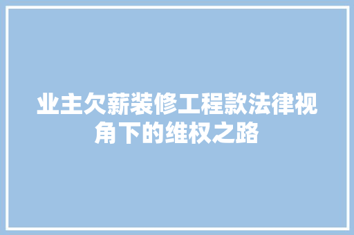 业主欠薪装修工程款法律视角下的维权之路