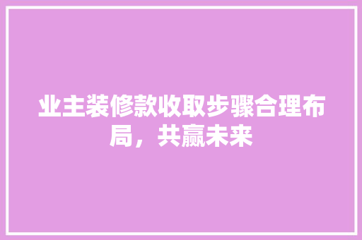 业主装修款收取步骤合理布局，共赢未来