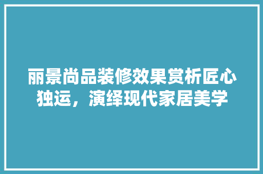 丽景尚品装修效果赏析匠心独运，演绎现代家居美学