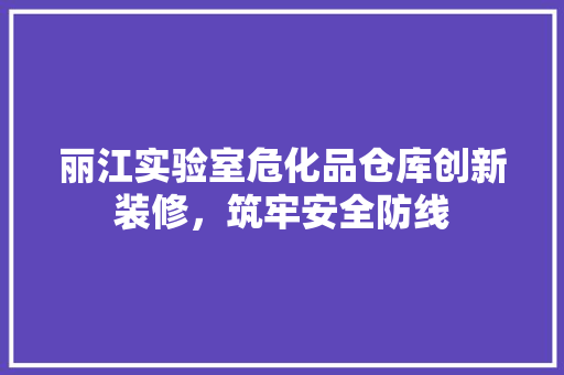 丽江实验室危化品仓库创新装修，筑牢安全防线