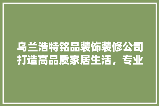 乌兰浩特铭品装饰装修公司打造高品质家居生活，专业服务引领行业潮流