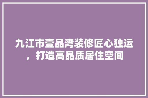 九江市壹品湾装修匠心独运，打造高品质居住空间