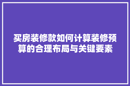 买房装修款如何计算装修预算的合理布局与关键要素