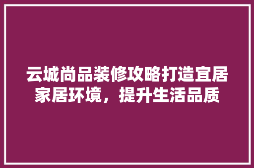 云城尚品装修攻略打造宜居家居环境，提升生活品质