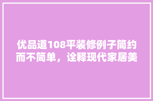 优品道108平装修例子简约而不简单，诠释现代家居美学