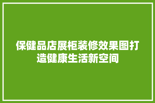 保健品店展柜装修效果图打造健康生活新空间