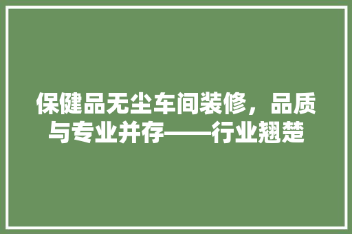 保健品无尘车间装修，品质与专业并存——行业翘楚